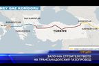  Започна строителството на трансанадолския газопровод