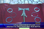 Средновековни предмети от крепостта Овеч показват във Варна