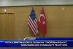 Турско-американските срещи на “последния шанс“ завършиха без очакваните резултати
