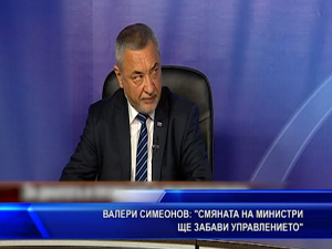 Валери Симеонов: Смяната на министри ще забави управлението