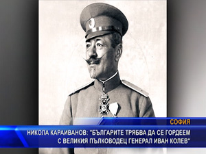 
Никола Караиванов: „Българите трябва да се гордеем с великия пълководец ген. Иван Колев“
