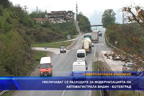 
Увеличават се разходите за модернизация на автомагистрала Видин – Ботевград